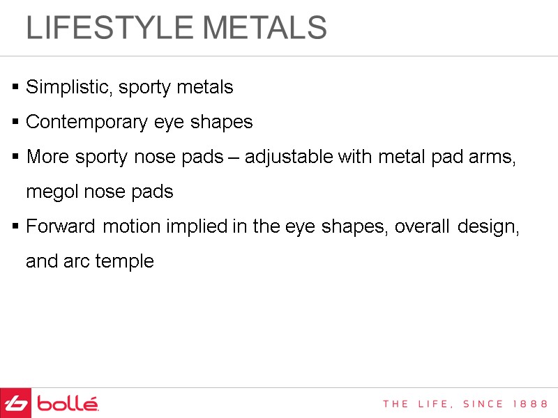 LIFESTYLE METALS Simplistic, sporty metals Contemporary eye shapes More sporty nose pads – adjustable